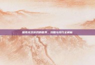 探索无双游戏的世界，攻略与技巧全解析