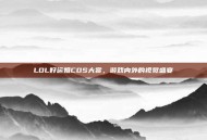 LOL好运姐COS大赏，游戏内外的视觉盛宴