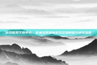 游戏官网下载中心，权威获取最新游戏资源的官方途径指南