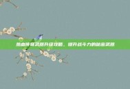 热血传奇武器升级攻略，提升战斗力的秘密武器