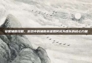安妮辅助攻略，游戏中的辅助英雄如何成为团队的核心力量