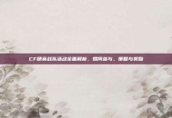 CF精英战队活动全面解析，如何参与、策略与奖励