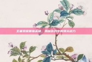 王者荣耀最强英雄，揭秘游戏中的顶尖战力