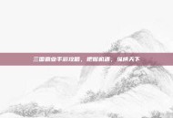 三国霸业手游攻略，把握机遇，纵横天下