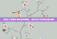 掌握CF雨棠扩展栏位的奥秘，提升战斗效率的终极攻略