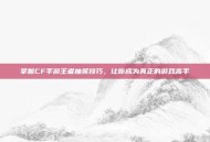 掌握CF手游王者抽奖技巧，让你成为真正的游戏高手