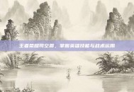 王者荣耀司空震，掌握英雄技能与战术运用