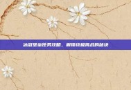 冰冠堡垒任务攻略，解锁终极挑战的秘诀