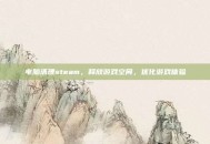 电脑清理steam，释放游戏空间，优化游戏体验