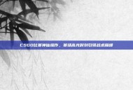 CSGO比赛神仙操作，赛场高光时刻引领战术巅峰
