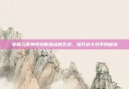 掌握元素神将技能加点的艺术，提升战斗效率的秘诀