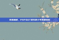 掌机巅峰，PSP与GT赛车的十年竞速情怀
