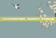 2K20手游免费下载指南，掌握游戏技巧，享受竞技乐趣