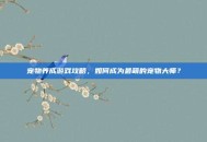 宠物养成游戏攻略，如何成为最萌的宠物大师？