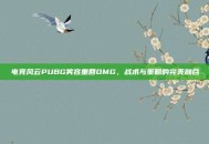 电竞风云PUBG笑容重回OMG，战术与策略的完美融合