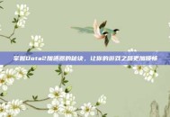 掌握Dota2加速器的秘诀，让你的游戏之路更加顺畅