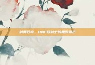 剑舞苍穹，DNF驭剑士的极致锋芒