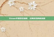 Steam半条命压缩版，经典游戏的新旅程