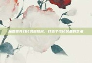 魔兽世界幻化武器排名，打造个性化装备的艺术
