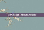 红孩儿副本攻略，揭秘游戏中的终极挑战
