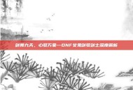 剑舞九天，心驭万象—DNF女鬼剑驭剑士深度解析