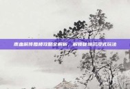 雨血前传蜃楼攻略全解析，解锁秘境沉浸式玩法