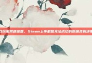 游戏玩家常遇难题，Steam上传截图无法成功的原因及解决策略