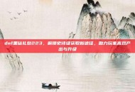 dnf黑钻礼包223，解锁史诗级获取新途径，助力玩家高效产出与升级