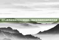 KPL世界冠军杯2022晋级战，揭秘电竞巅峰对决的幕后英雄