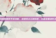 新武林群侠传手游攻略，快速抢占江湖份额，开启全面进阶之旅