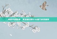 探索手游世界，不容错过的十大热门游戏推荐