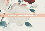 东方幻想录，探索神秘世界的奇幻之旅