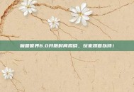 魔兽世界6.0开服时间揭晓，玩家翘首以待！