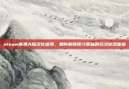 steam崩溃大陆汉化探索，如何解锁原汁原味的沉浸游戏体验