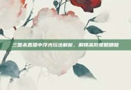 三国杀直播中浮光玩法解析，解锁高阶策略精髓