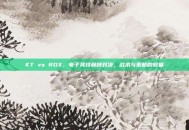 KT vs ROX，电子竞技巅峰对决，战术与策略的较量