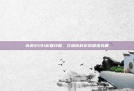 天源4591配置攻略，打造你的游戏最强装备