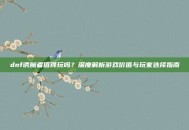 dnf诱魔者值得玩吗？深度解析游戏价值与玩家选择指南