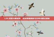 LOL武器大师皮肤，战术深度解析与玩家攻略全解析