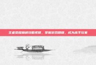 王者荣耀巅峰攻略视频，掌握游戏精髓，成为高手玩家