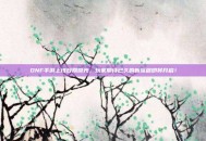 DNF手游上线日期曝光，玩家期待已久的新旅程即将开启！