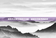 探索天之痕完整图文攻略，解锁游戏世界的秘密