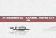 DNF女鬼剑士加点模拟器，告别洗点烦恼，打造你的专属战斗女神