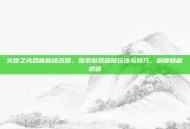 火炬之光合体版修改器，探索游戏深层玩法与技巧，解锁隐藏机遇