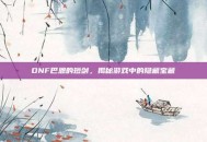 DNF巴恩的短剑，揭秘游戏中的隐藏宝藏