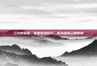 三分钟英雄，掌握游戏技巧，成为战场上的传奇