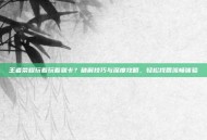王者荣耀玩着玩着就卡？破解技巧与深度攻略，轻松找回流畅体验