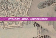 爱养成三艾泽尔，攻略指南，让你的养成之旅更加精彩