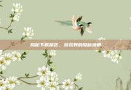 揭秘下载禁区，游戏界的隐秘地带