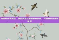 热血传奇手机版，融合热血与策略的新篇章，打造畅玩升级新体验